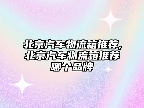 北京汽車物流箱推薦,北京汽車物流箱推薦哪個(gè)品牌