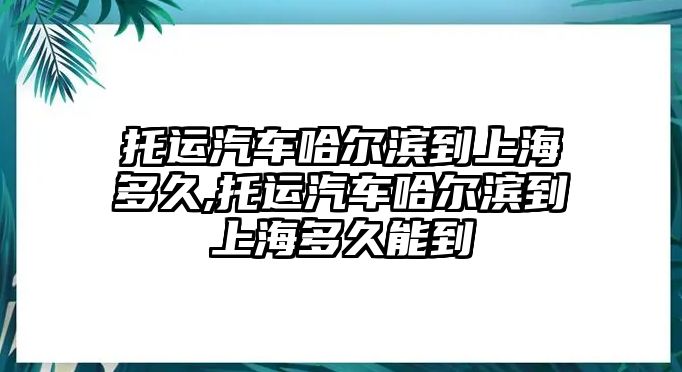 托運(yùn)汽車哈爾濱到上海多久,托運(yùn)汽車哈爾濱到上海多久能到