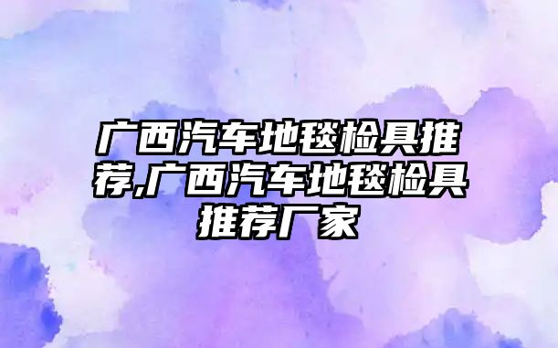 廣西汽車地毯檢具推薦,廣西汽車地毯檢具推薦廠家