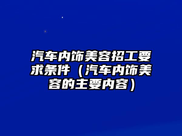 汽車內飾美容招工要求條件（汽車內飾美容的主要內容）