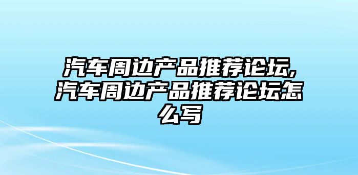 汽車周邊產品推薦論壇,汽車周邊產品推薦論壇怎么寫