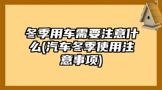 冬季用車需要注意什么(汽車冬季使用注意事項)