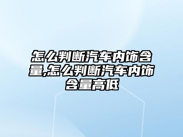 怎么判斷汽車內飾含量,怎么判斷汽車內飾含量高低