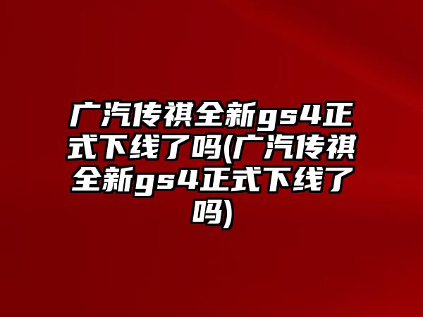 廣汽傳祺全新gs4正式下線了嗎(廣汽傳祺全新gs4正式下線了嗎)