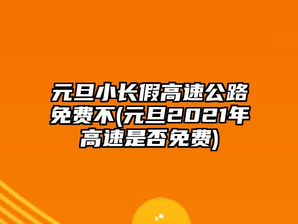 元旦小長(zhǎng)假高速公路免費(fèi)不(元旦2021年高速是否免費(fèi))