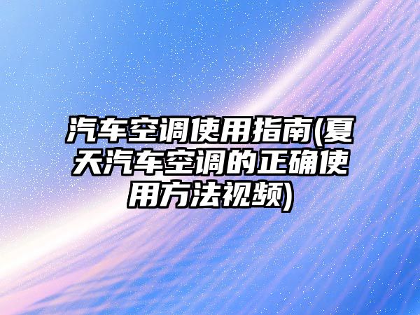 汽車空調使用指南(夏天汽車空調的正確使用方法視頻)