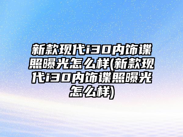 新款現代i30內飾諜照曝光怎么樣(新款現代i30內飾諜照曝光怎么樣)