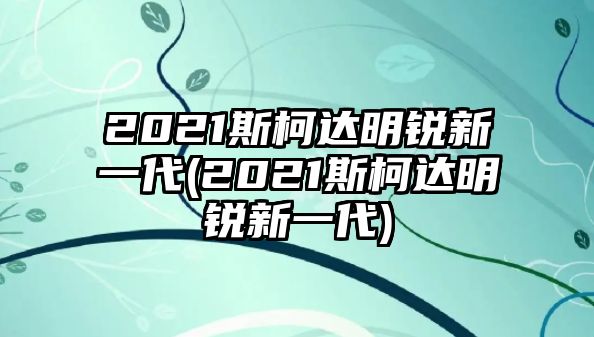 2021斯柯達明銳新一代(2021斯柯達明銳新一代)