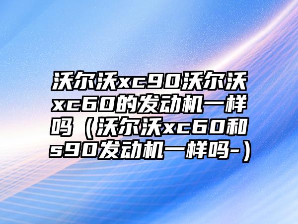 沃爾沃xc90沃爾沃xc60的發動機一樣嗎（沃爾沃xc60和s90發動機一樣嗎-）