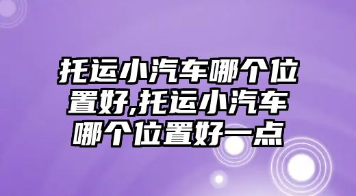 托運小汽車哪個位置好,托運小汽車哪個位置好一點