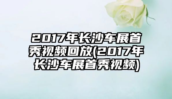 2017年長(zhǎng)沙車(chē)展首秀視頻回放(2017年長(zhǎng)沙車(chē)展首秀視頻)