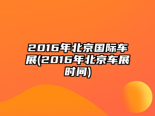 2016年北京國際車展(2016年北京車展時間)