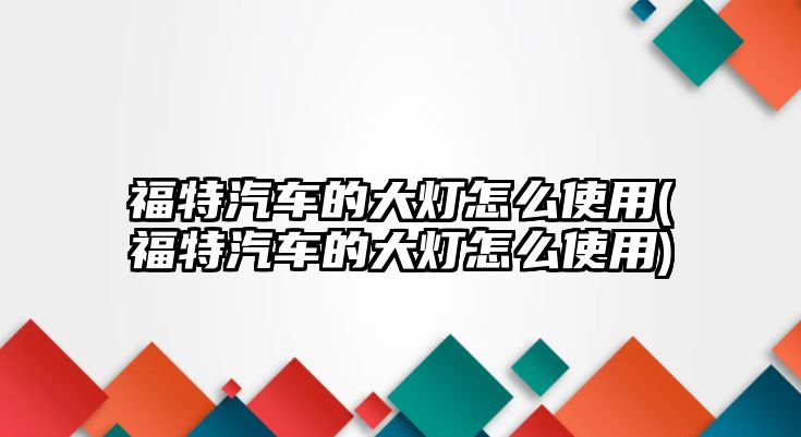 福特汽車的大燈怎么使用(福特汽車的大燈怎么使用)