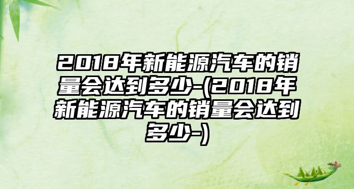 2018年新能源汽車(chē)的銷(xiāo)量會(huì)達(dá)到多少-(2018年新能源汽車(chē)的銷(xiāo)量會(huì)達(dá)到多少-)