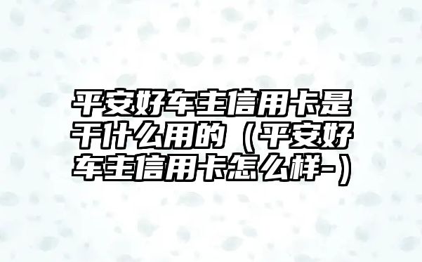 平安好車主信用卡是干什么用的（平安好車主信用卡怎么樣-）