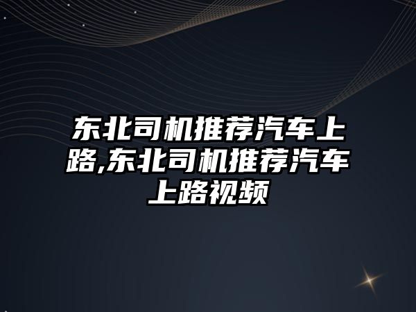 東北司機推薦汽車上路,東北司機推薦汽車上路視頻