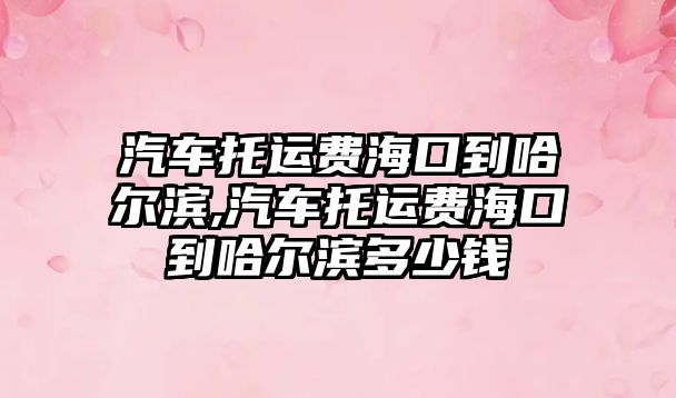 汽車托運費海口到哈爾濱,汽車托運費海口到哈爾濱多少錢