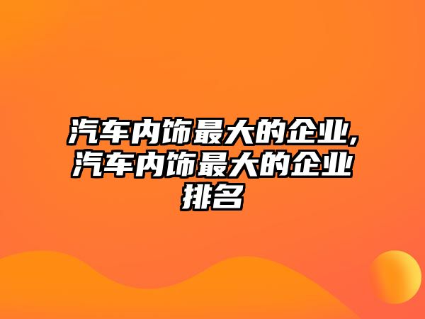 汽車內(nèi)飾最大的企業(yè),汽車內(nèi)飾最大的企業(yè)排名