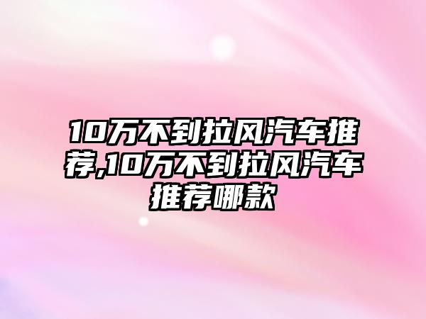 10萬不到拉風汽車推薦,10萬不到拉風汽車推薦哪款