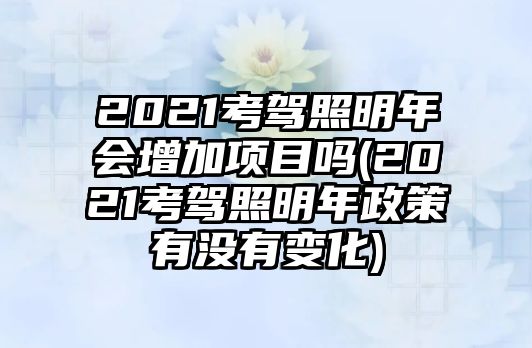 2021考駕照明年會(huì)增加項(xiàng)目嗎(2021考駕照明年政策有沒有變化)