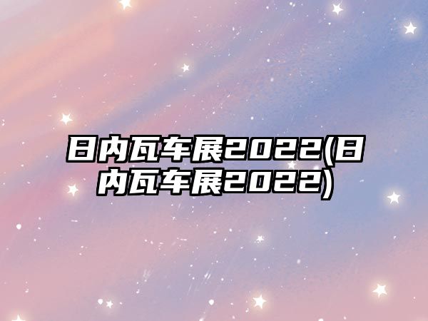 日內(nèi)瓦車(chē)展2022(日內(nèi)瓦車(chē)展2022)