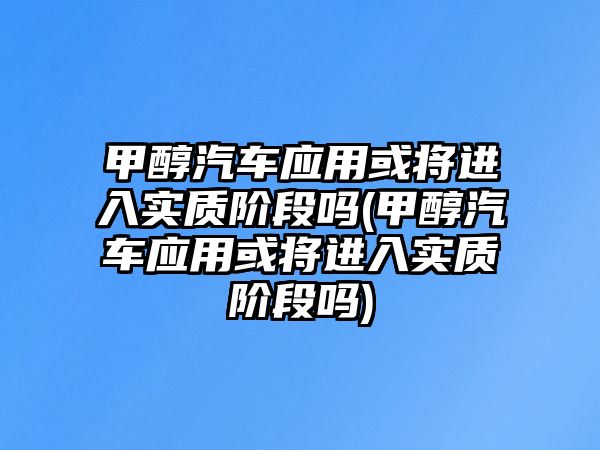 甲醇汽車應用或將進入實質階段嗎(甲醇汽車應用或將進入實質階段嗎)