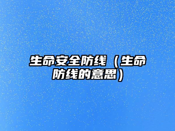 生命安全防線（生命防線的意思）