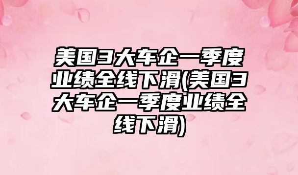 美國3大車企一季度業績全線下滑(美國3大車企一季度業績全線下滑)