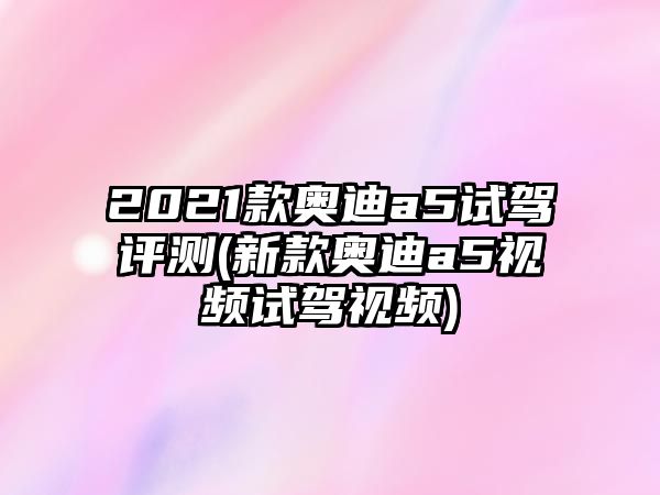 2021款奧迪a5試駕評測(新款奧迪a5視頻試駕視頻)