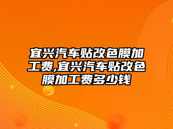 宜興汽車貼改色膜加工費,宜興汽車貼改色膜加工費多少錢