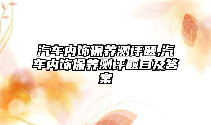 汽車內飾保養測評題,汽車內飾保養測評題目及答案