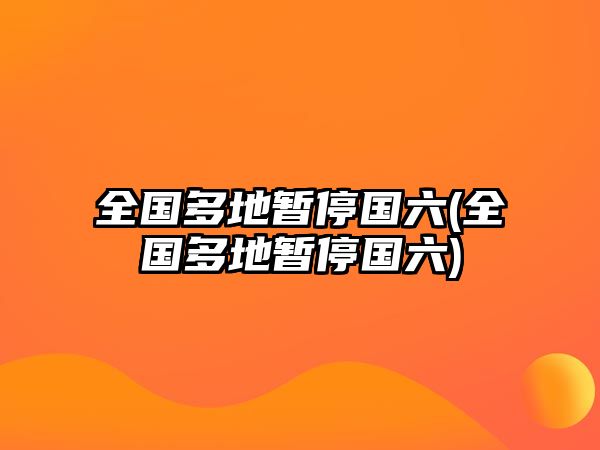 全國多地暫停國六(全國多地暫停國六)