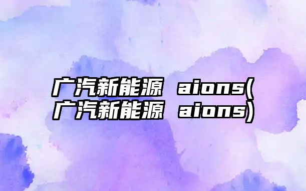 廣汽新能源 aions(廣汽新能源 aions)