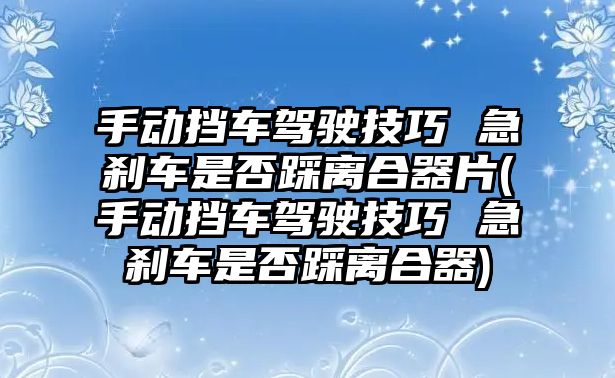 手動擋車駕駛技巧 急剎車是否踩離合器片(手動擋車駕駛技巧 急剎車是否踩離合器)