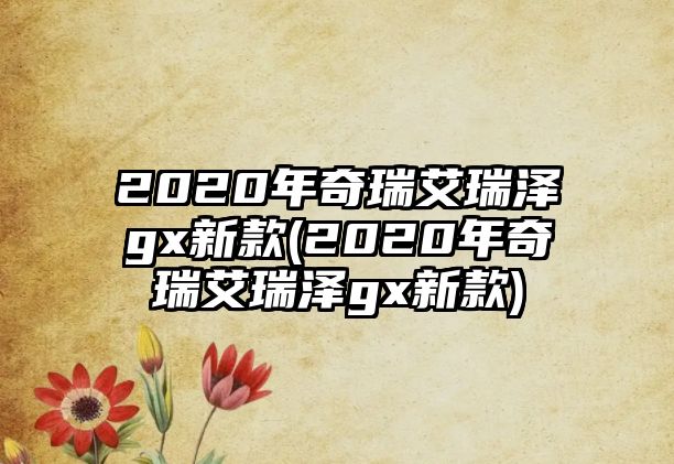 2020年奇瑞艾瑞澤gx新款(2020年奇瑞艾瑞澤gx新款)