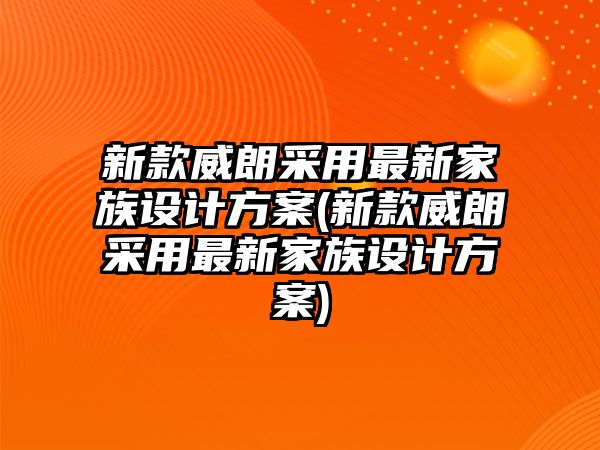 新款威朗采用最新家族設計方案(新款威朗采用最新家族設計方案)