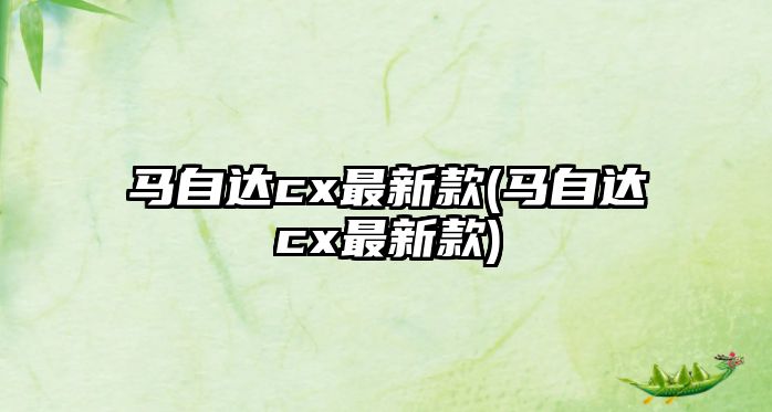 馬自達cx最新款(馬自達cx最新款)