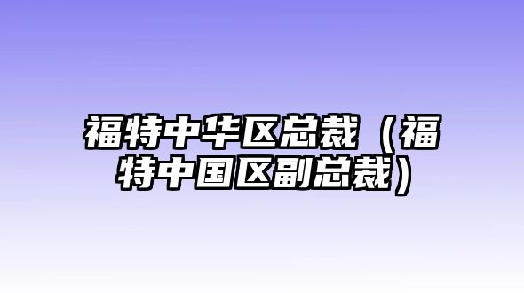 福特中華區總裁（福特中國區副總裁）