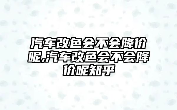 汽車改色會不會降價呢,汽車改色會不會降價呢知乎