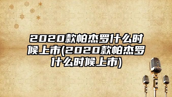 2020款帕杰羅什么時候上市(2020款帕杰羅什么時候上市)