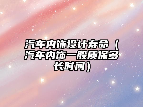 汽車內飾設計壽命（汽車內飾一般質保多長時間）