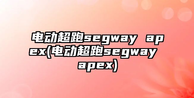 電動超跑segway apex(電動超跑segway apex)