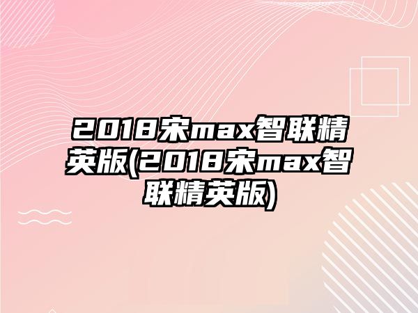 2018宋max智聯精英版(2018宋max智聯精英版)