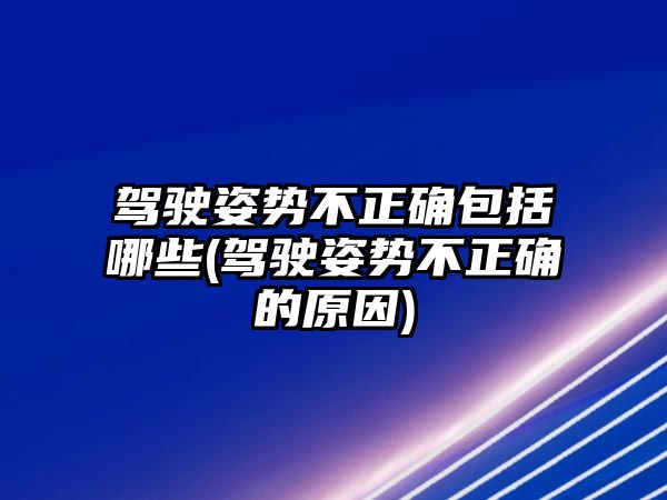 駕駛姿勢不正確包括哪些(駕駛姿勢不正確的原因)