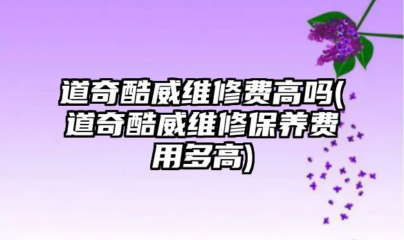 道奇酷威維修費(fèi)高嗎(道奇酷威維修保養(yǎng)費(fèi)用多高)