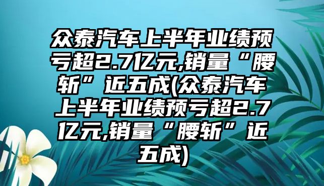 眾泰汽車上半年業績預虧超2.7億元,銷量“腰斬”近五成(眾泰汽車上半年業績預虧超2.7億元,銷量“腰斬”近五成)