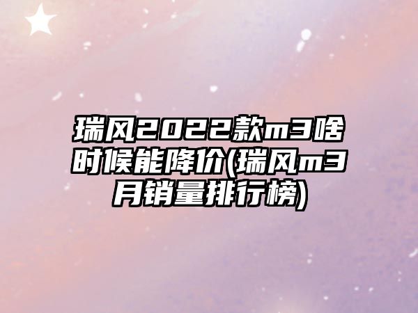 瑞風2022款m3啥時候能降價(瑞風m3月銷量排行榜)