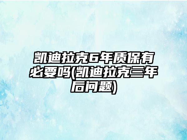 凱迪拉克6年質保有必要嗎(凱迪拉克三年后問題)