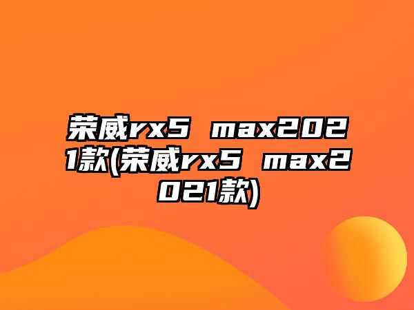 榮威rx5 max2021款(榮威rx5 max2021款)