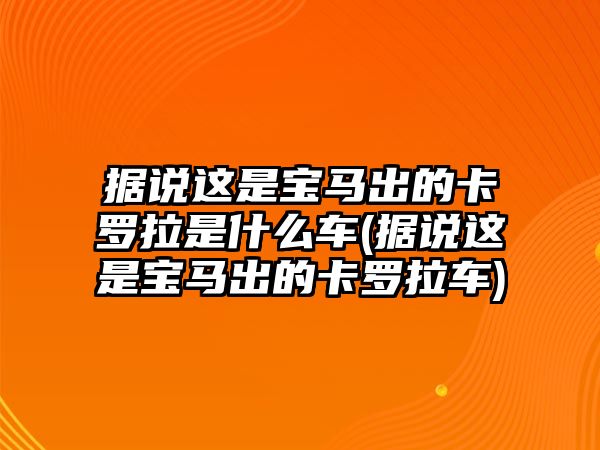 據(jù)說(shuō)這是寶馬出的卡羅拉是什么車(chē)(據(jù)說(shuō)這是寶馬出的卡羅拉車(chē))